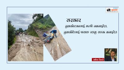 सरकार, नुवाकोटकालाई मन्त्री नबनाइदेउ ! नुवाकोटेलाई पासाङ ल्हामु सडक बनाइदेउ